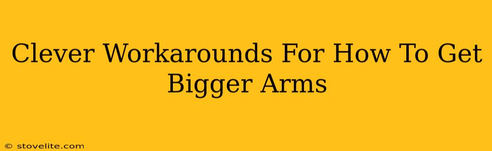 Clever Workarounds For How To Get Bigger Arms