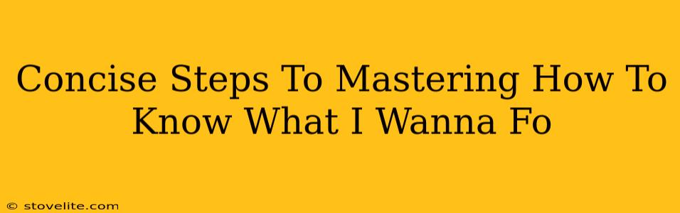 Concise Steps To Mastering How To Know What I Wanna Fo