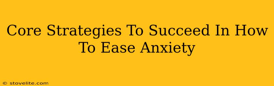 Core Strategies To Succeed In How To Ease Anxiety