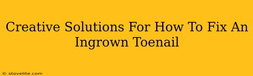 Creative Solutions For How To Fix An Ingrown Toenail