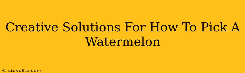 Creative Solutions For How To Pick A Watermelon