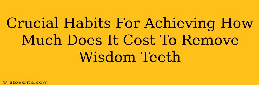 Crucial Habits For Achieving How Much Does It Cost To Remove Wisdom Teeth
