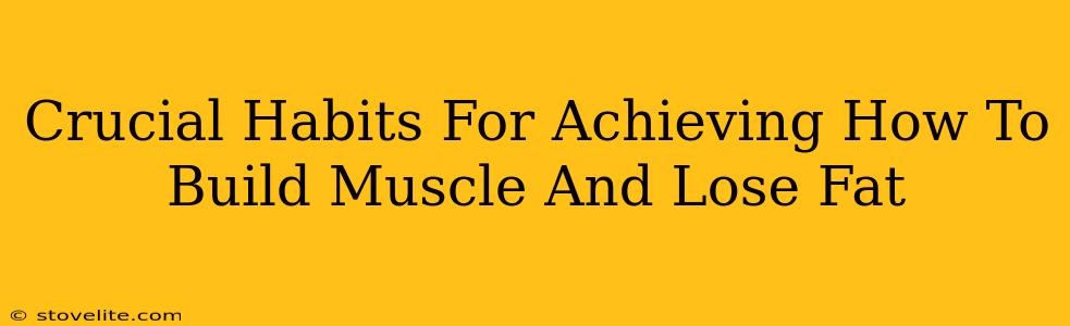 Crucial Habits For Achieving How To Build Muscle And Lose Fat