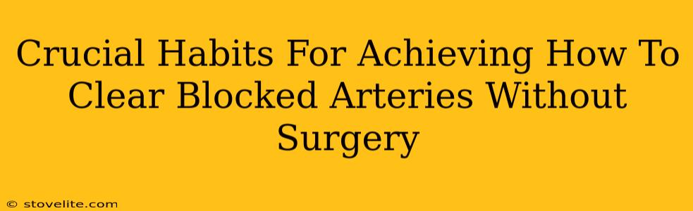 Crucial Habits For Achieving How To Clear Blocked Arteries Without Surgery