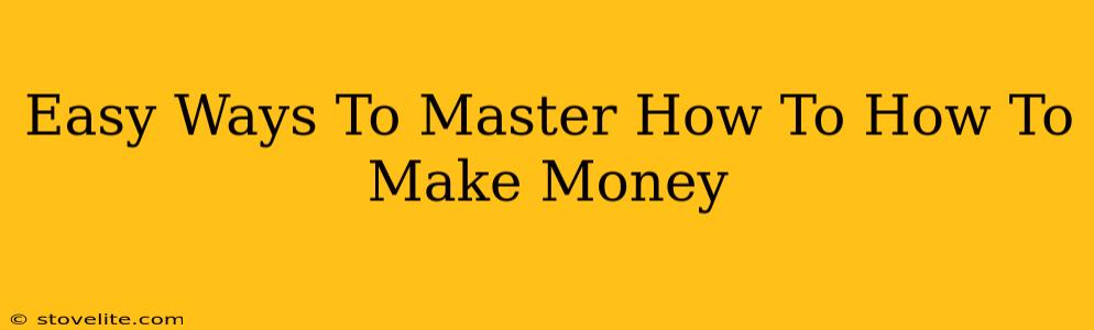 Easy Ways To Master How To How To Make Money