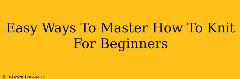 Easy Ways To Master How To Knit For Beginners