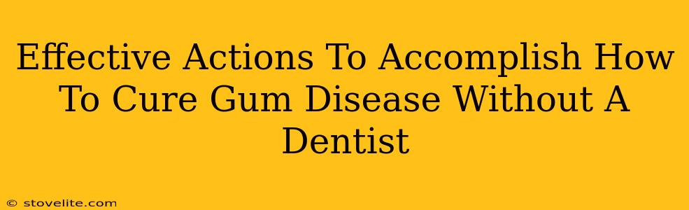 Effective Actions To Accomplish How To Cure Gum Disease Without A Dentist