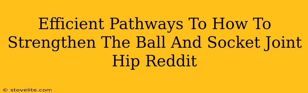 Efficient Pathways To How To Strengthen The Ball And Socket Joint Hip Reddit