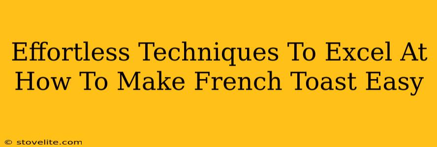 Effortless Techniques To Excel At How To Make French Toast Easy