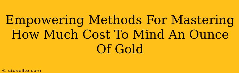 Empowering Methods For Mastering How Much Cost To Mind An Ounce Of Gold