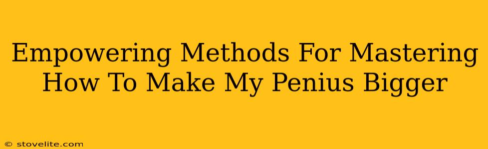 Empowering Methods For Mastering How To Make My Penius Bigger