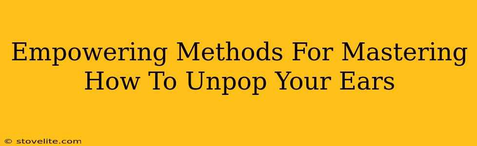 Empowering Methods For Mastering How To Unpop Your Ears