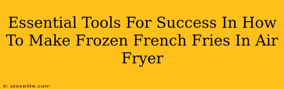 Essential Tools For Success In How To Make Frozen French Fries In Air Fryer