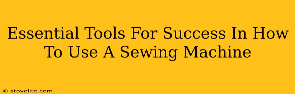 Essential Tools For Success In How To Use A Sewing Machine