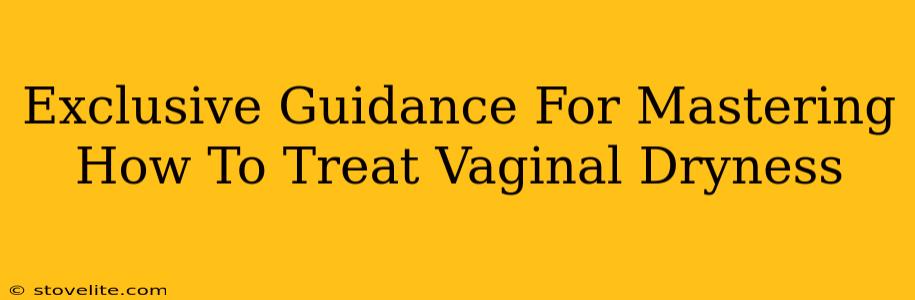 Exclusive Guidance For Mastering How To Treat Vaginal Dryness