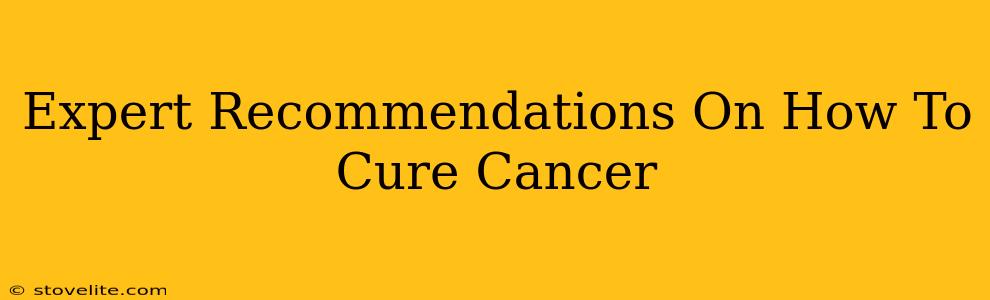 Expert Recommendations On How To Cure Cancer