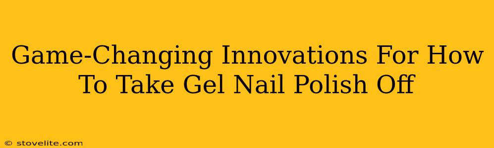 Game-Changing Innovations For How To Take Gel Nail Polish Off