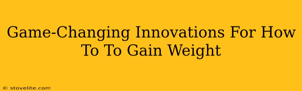 Game-Changing Innovations For How To To Gain Weight