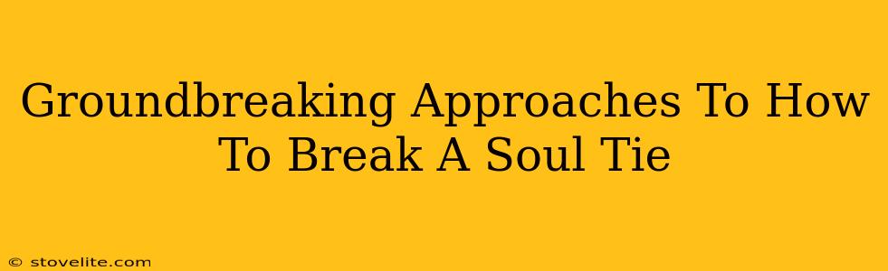 Groundbreaking Approaches To How To Break A Soul Tie