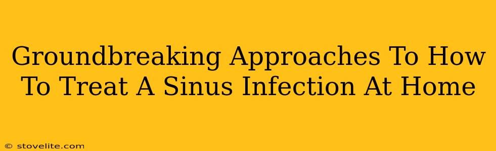 Groundbreaking Approaches To How To Treat A Sinus Infection At Home