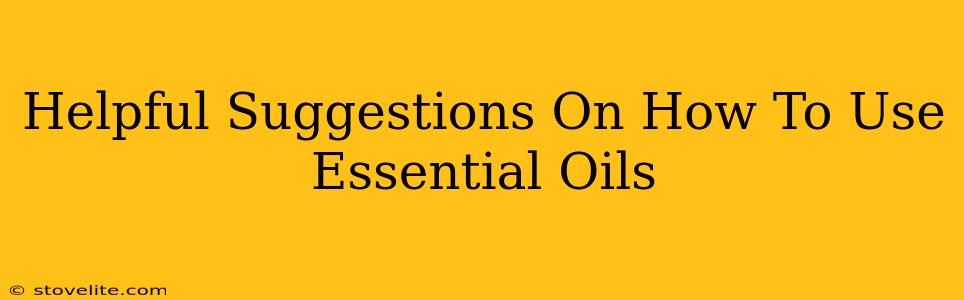 Helpful Suggestions On How To Use Essential Oils