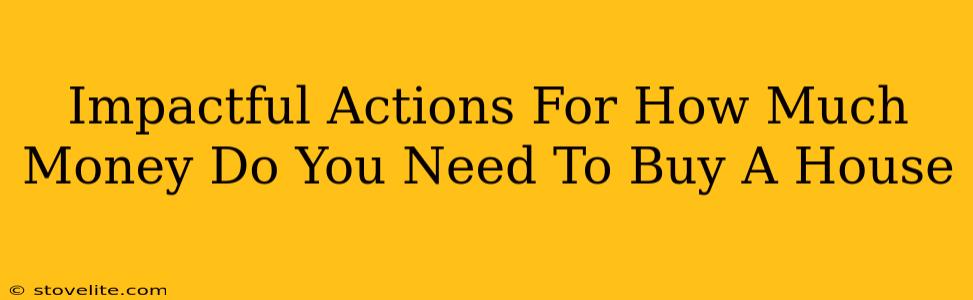 Impactful Actions For How Much Money Do You Need To Buy A House