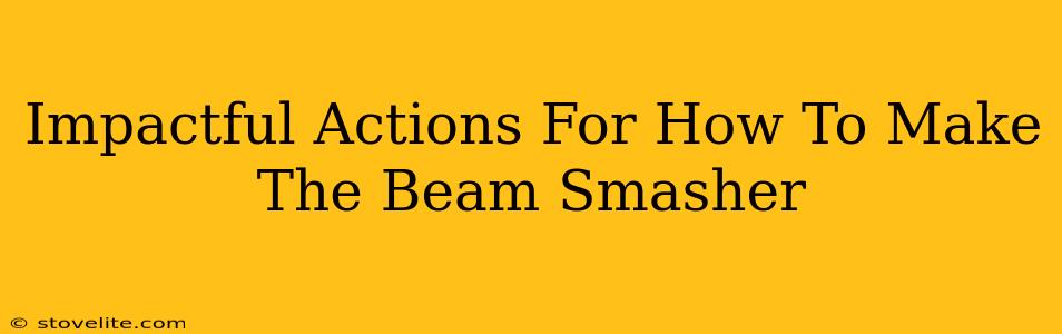 Impactful Actions For How To Make The Beam Smasher