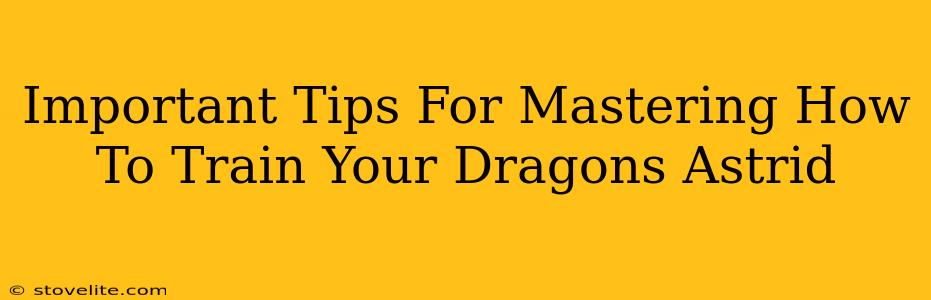 Important Tips For Mastering How To Train Your Dragons Astrid