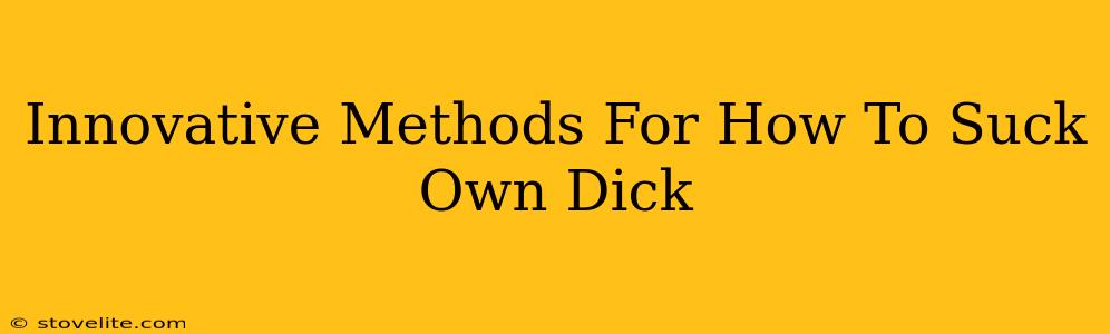 Innovative Methods For How To Suck Own Dick