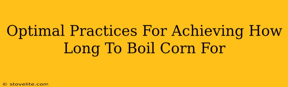 Optimal Practices For Achieving How Long To Boil Corn For