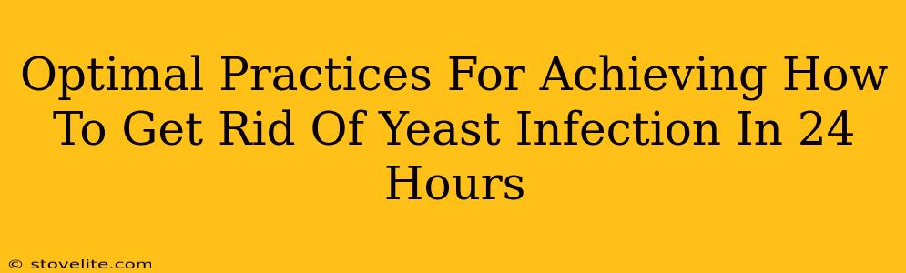 Optimal Practices For Achieving How To Get Rid Of Yeast Infection In 24 Hours