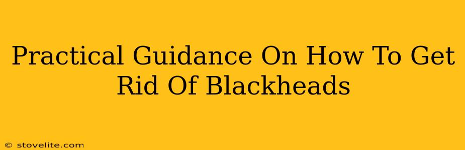 Practical Guidance On How To Get Rid Of Blackheads