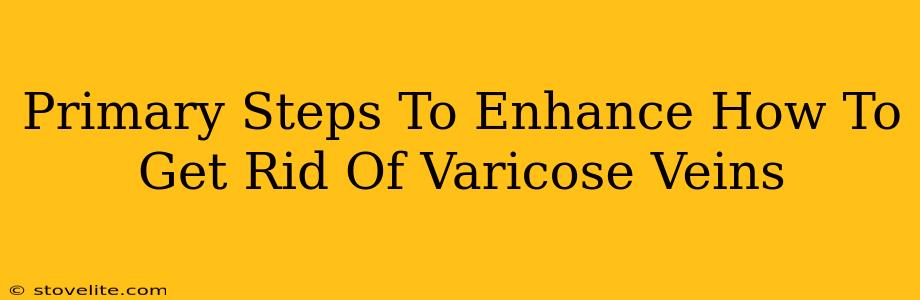 Primary Steps To Enhance How To Get Rid Of Varicose Veins