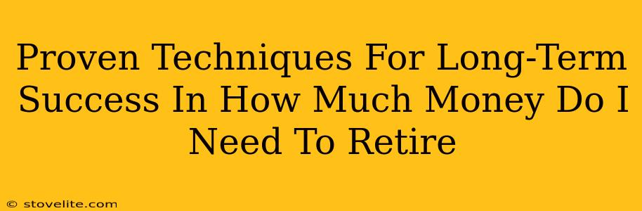 Proven Techniques For Long-Term Success In How Much Money Do I Need To Retire