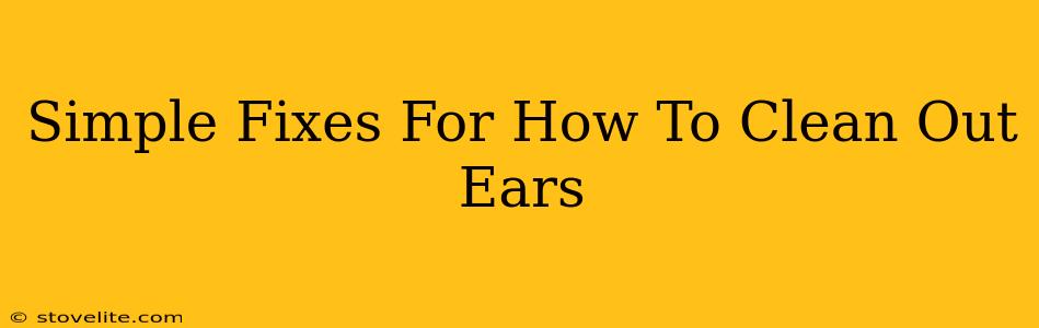 Simple Fixes For How To Clean Out Ears