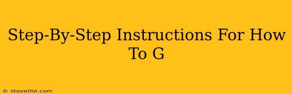 Step-By-Step Instructions For How To G