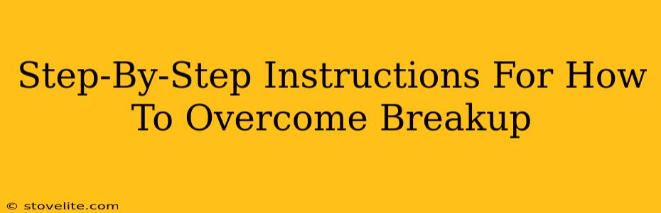 Step-By-Step Instructions For How To Overcome Breakup