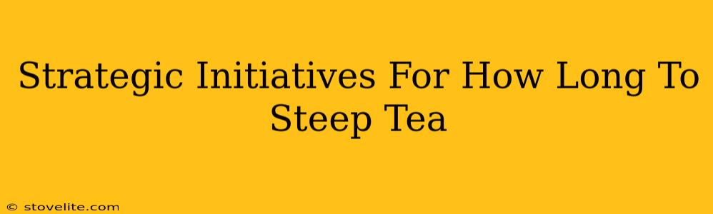 Strategic Initiatives For How Long To Steep Tea