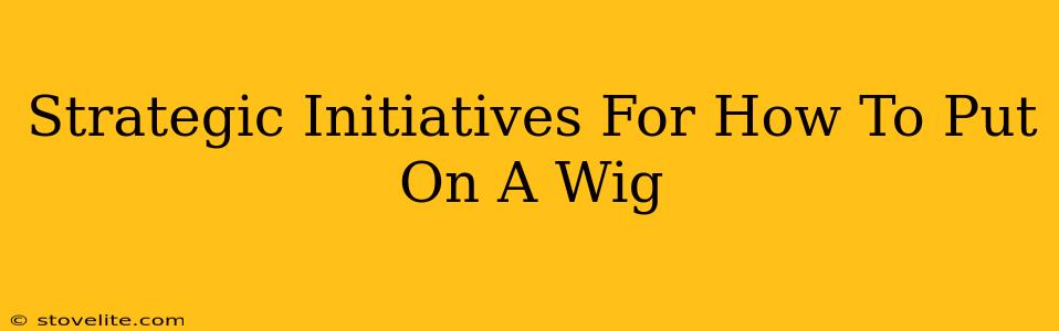 Strategic Initiatives For How To Put On A Wig