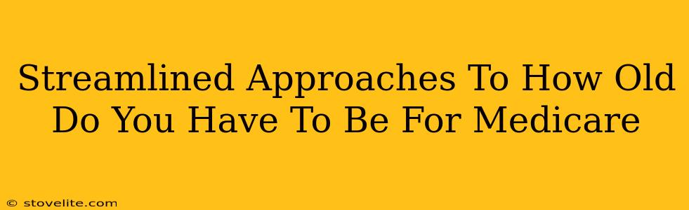 Streamlined Approaches To How Old Do You Have To Be For Medicare