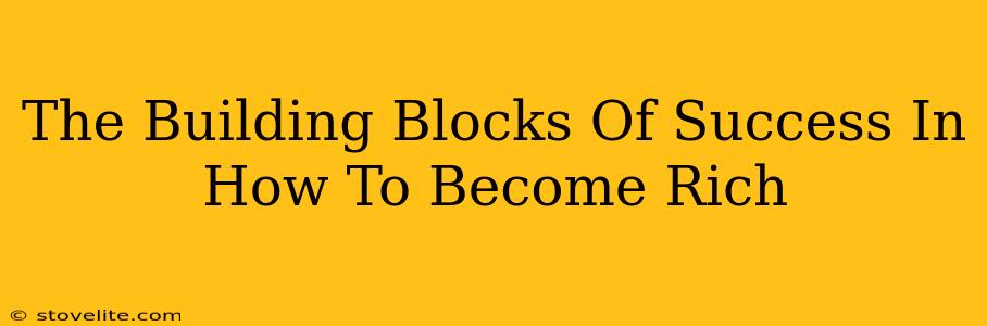 The Building Blocks Of Success In How To Become Rich
