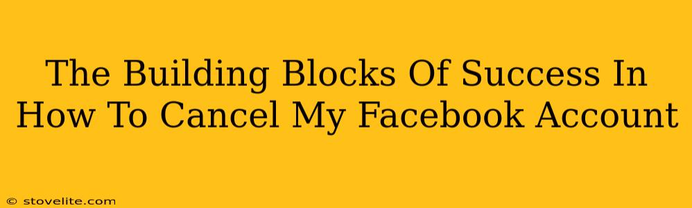 The Building Blocks Of Success In How To Cancel My Facebook Account