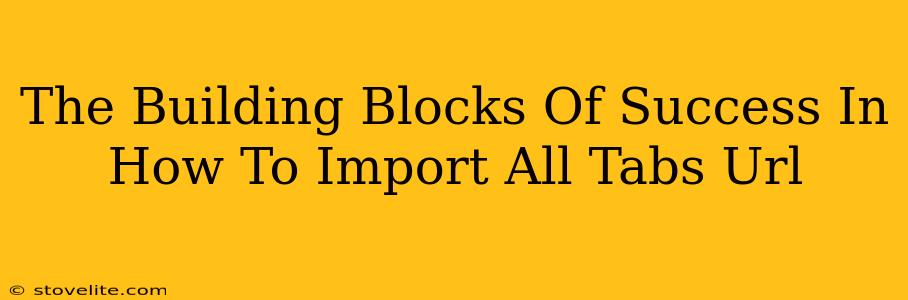 The Building Blocks Of Success In How To Import All Tabs Url