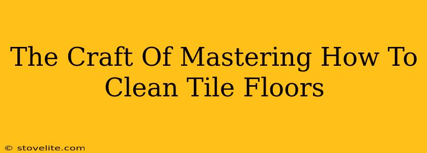 The Craft Of Mastering How To Clean Tile Floors