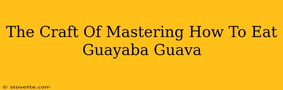 The Craft Of Mastering How To Eat Guayaba Guava