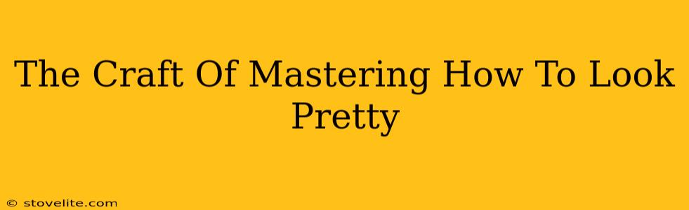 The Craft Of Mastering How To Look Pretty