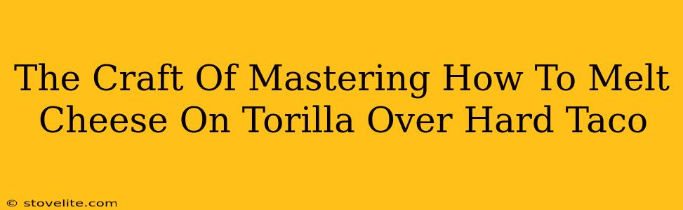 The Craft Of Mastering How To Melt Cheese On Torilla Over Hard Taco