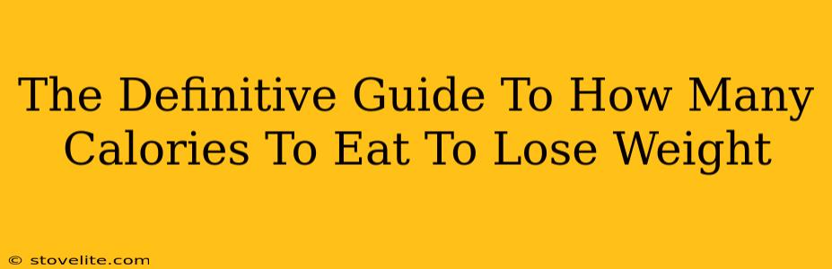 The Definitive Guide To How Many Calories To Eat To Lose Weight