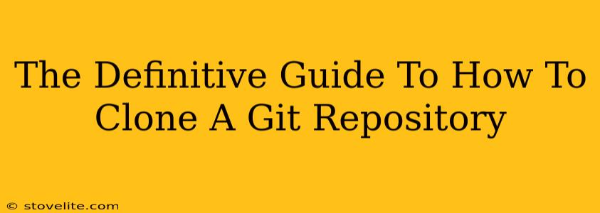 The Definitive Guide To How To Clone A Git Repository