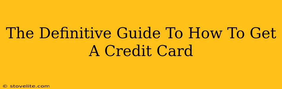 The Definitive Guide To How To Get A Credit Card